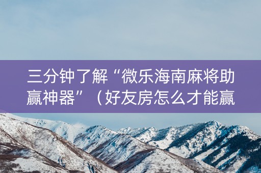 三分钟了解“微乐海南麻将助赢神器”（好友房怎么才能赢)