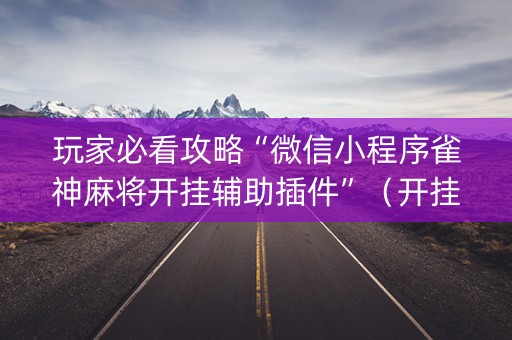 玩家必看攻略“微信小程序雀神麻将开挂辅助插件”（开挂辅助插件)