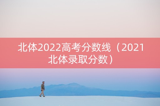北体2022高考分数线（2021北体录取分数）