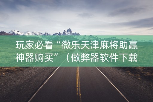 玩家必看“微乐天津麻将助赢神器购买”（做弊器软件下载)