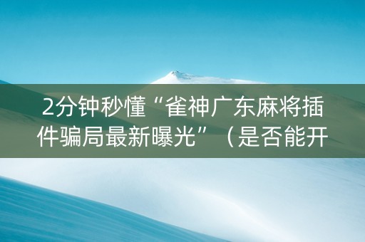 2分钟秒懂“雀神广东麻将插件骗局最新曝光”（是否能开挂)