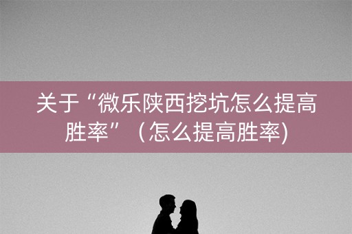 关于“微乐陕西挖坑怎么提高胜率”（怎么提高胜率)