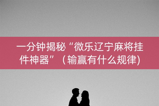 一分钟揭秘“微乐辽宁麻将挂件神器”（输赢有什么规律)