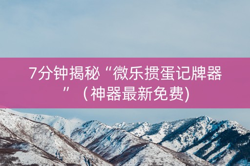 7分钟揭秘“微乐掼蛋记牌器”（神器最新免费)