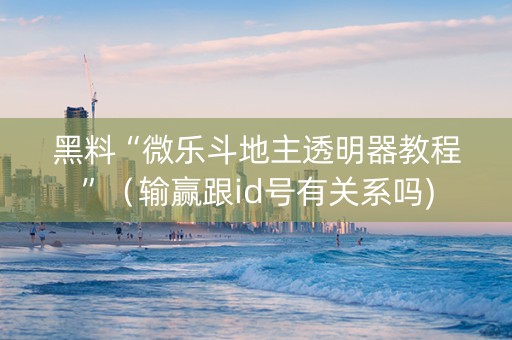 黑料“微乐斗地主透明器教程”（输赢跟id号有关系吗)