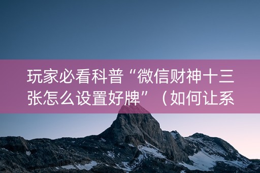 玩家必看科普“微信财神十三张怎么设置好牌”（如何让系统发好牌)