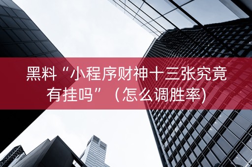 黑料“小程序财神十三张究竟有挂吗”（怎么调胜率)