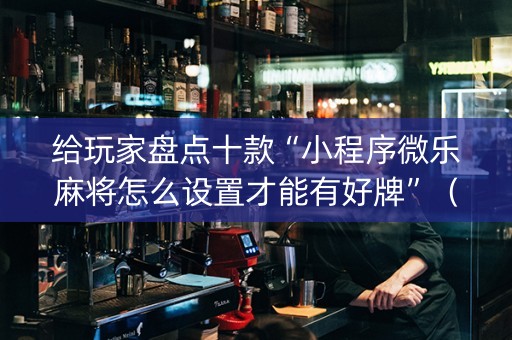 给玩家盘点十款“小程序微乐麻将怎么设置才能有好牌”（充值会提高胜率么)