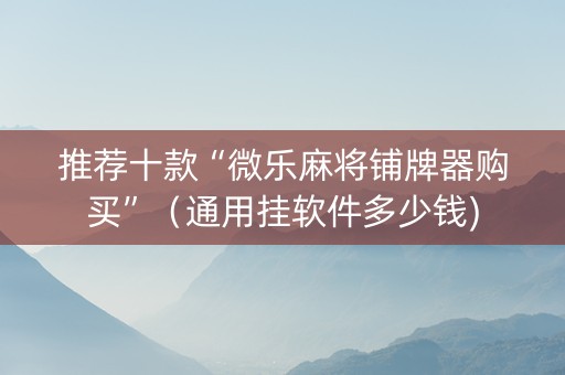 推荐十款“微乐麻将铺牌器购买”（通用挂软件多少钱)
