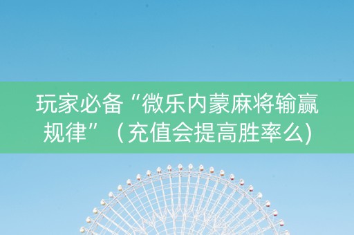 玩家必备“微乐内蒙麻将输赢规律”（充值会提高胜率么)