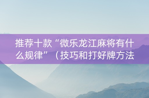 推荐十款“微乐龙江麻将有什么规律”（技巧和打好牌方法)
