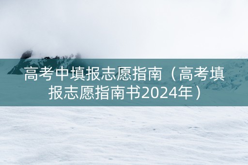 高考中填报志愿指南（高考填报志愿指南书2024年）