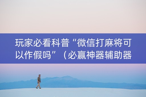 玩家必看科普“微信打麻将可以作假吗”（必赢神器辅助器)