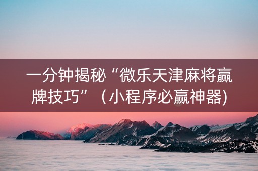 一分钟揭秘“微乐天津麻将赢牌技巧”（小程序必赢神器)