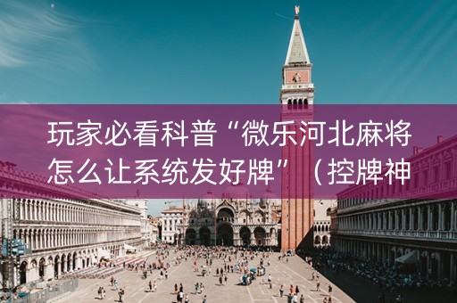 玩家必看科普“微乐河北麻将怎么让系统发好牌”（控牌神器)