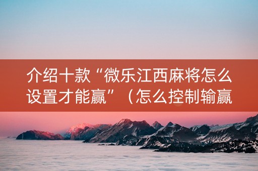 介绍十款“微乐江西麻将怎么设置才能赢”（怎么控制输赢)