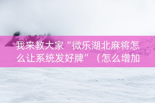 我来教大家“微乐湖北麻将怎么让系统发好牌”（怎么增加胜率)