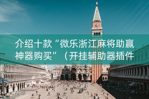 介绍十款“微乐浙江麻将助赢神器购买”（开挂辅助器插件)