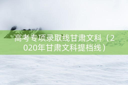 高考专项录取线甘肃文科（2020年甘肃文科提档线）