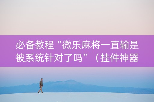 必备教程“微乐麻将一直输是被系统针对了吗”（挂件神器)