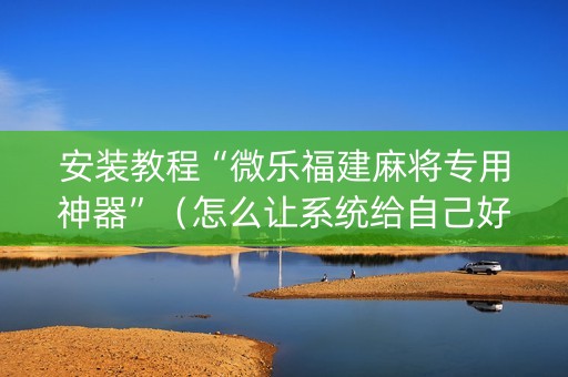 安装教程“微乐福建麻将专用神器”（怎么让系统给自己好牌)