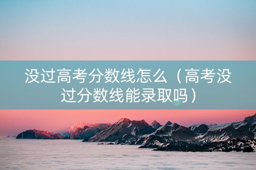 没过高考分数线怎么（高考没过分数线能录取吗）
