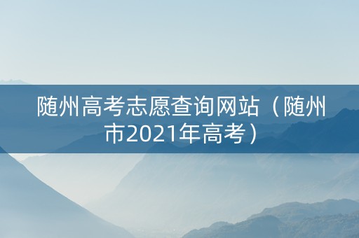 随州高考志愿查询网站（随州市2021年高考）