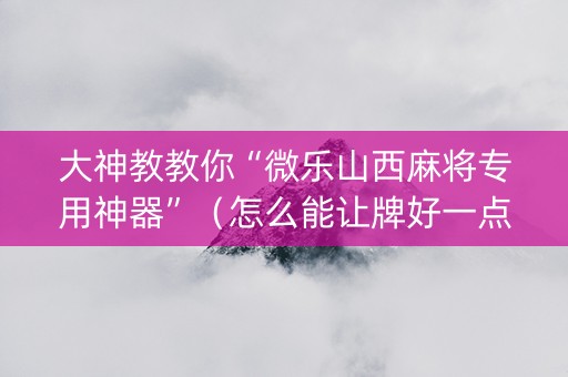 大神教教你“微乐山西麻将专用神器”（怎么能让牌好一点)