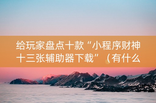 给玩家盘点十款“小程序财神十三张辅助器下载”（有什么规律)