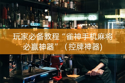 玩家必备教程“雀神手机麻将必赢神器”（控牌神器)