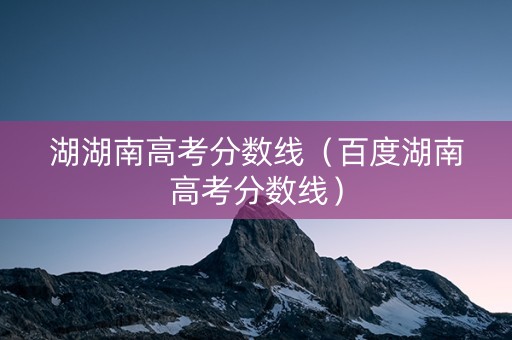 湖湖南高考分数线（百度湖南高考分数线）