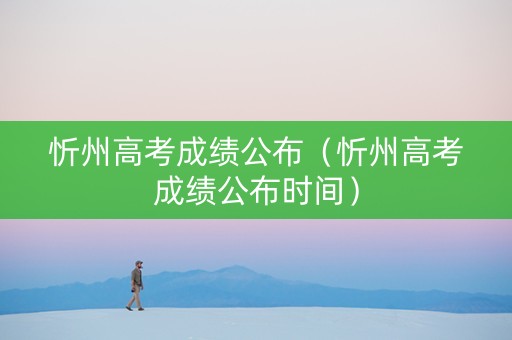 忻州高考成绩公布（忻州高考成绩公布时间）