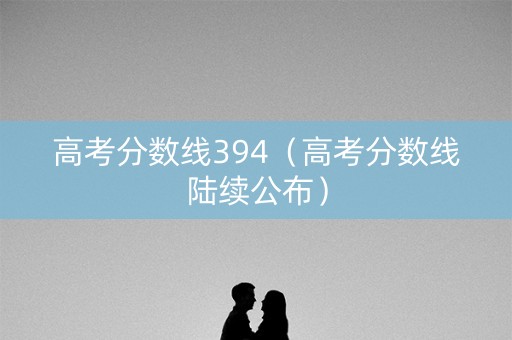 高考分数线394（高考分数线陆续公布）