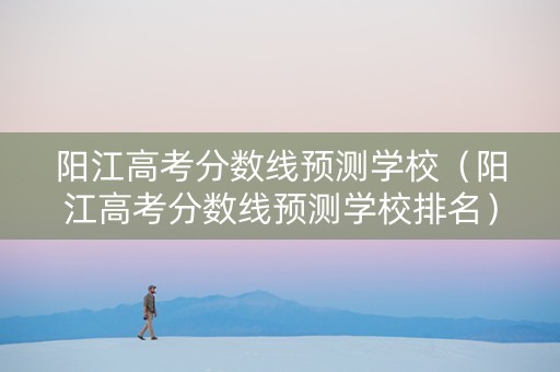 阳江高考分数线预测学校（阳江高考分数线预测学校排名）