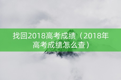 找回2018高考成绩（2018年高考成绩怎么查）