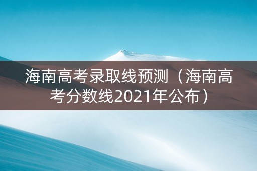 海南高考录取线预测（海南高考分数线2021年公布）