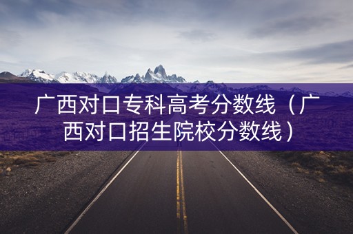广西对口专科高考分数线（广西对口招生院校分数线）