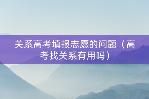 关系高考填报志愿的问题（高考找关系有用吗）