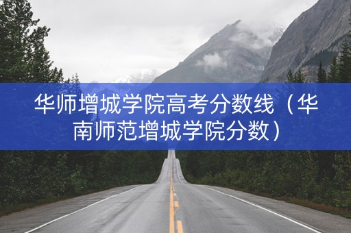 华师增城学院高考分数线（华南师范增城学院分数）