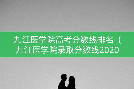 九江医学院高考分数线排名（九江医学院录取分数线2020年招生计划）