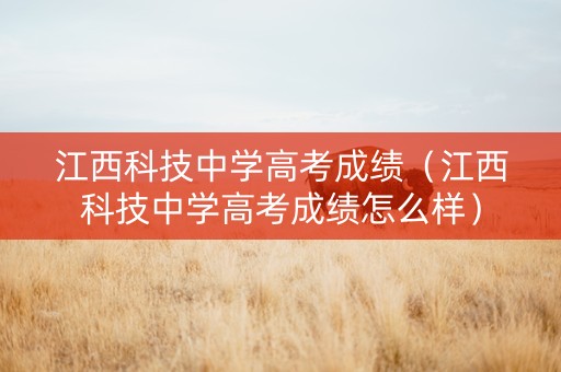 江西科技中学高考成绩（江西科技中学高考成绩怎么样）
