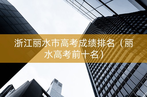 浙江丽水市高考成绩排名（丽水高考前十名）
