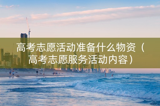 高考志愿活动准备什么物资（高考志愿服务活动内容）