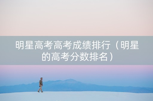 明星高考高考成绩排行（明星的高考分数排名）