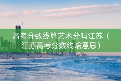 高考分数线算艺术分吗江苏（江苏高考分数线啥意思）