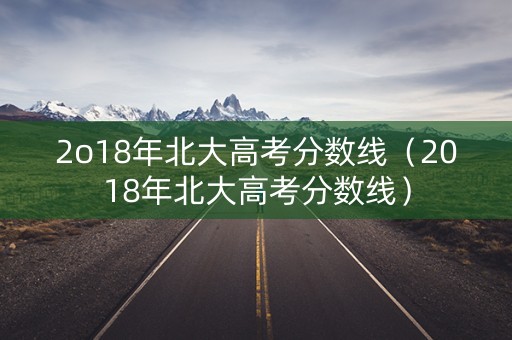 2o18年北大高考分数线（2018年北大高考分数线）