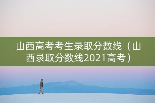 山西高考考生录取分数线（山西录取分数线2021高考）