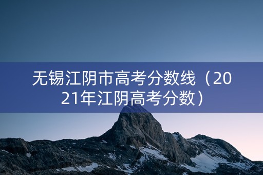 无锡江阴市高考分数线（2021年江阴高考分数）