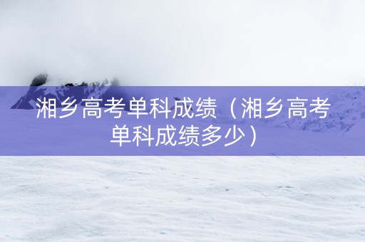 湘乡高考单科成绩（湘乡高考单科成绩多少）