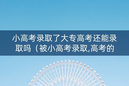 小高考录取了大专高考还能录取吗（被小高考录取,高考的专科能上吗?）